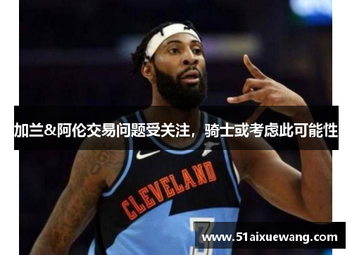 加兰&阿伦交易问题受关注，骑士或考虑此可能性