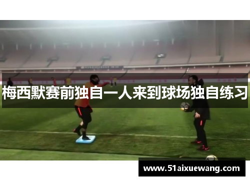 梅西默赛前独自一人来到球场独自练习